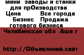 мини- заводы и станки для прОизводства › Цена ­ 100 - Все города Бизнес » Продажа готового бизнеса   . Челябинская обл.,Аша г.